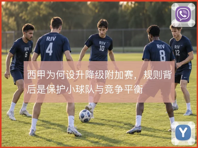 西甲为何设升降级附加赛,规则背后是保护小球队与竞争平衡
