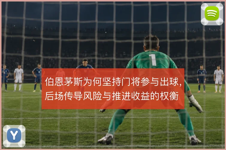 伯恩茅斯为何坚持门将参与出球，后场传导风险与推进收益的权衡