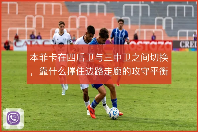 本菲卡在四后卫与三中卫之间切换,靠什么撑住边路走廊的攻守平衡