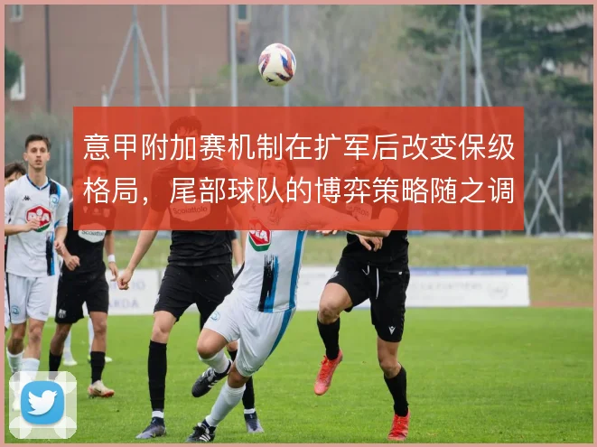 意甲附加赛机制在扩军后改变保级格局,尾部球队的博弈策略随之调整