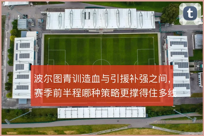 波尔图青训造血与引援补强之间,赛季前半程哪种策略更撑得住多线
