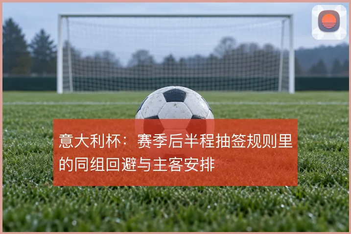 意大利杯：赛季后半程抽签规则里的同组回避与主客安排