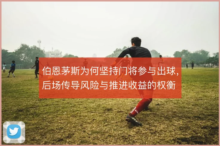 伯恩茅斯为何坚持门将参与出球,后场传导风险与推进收益的权衡