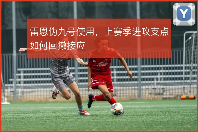 雷恩伪九号使用，上赛季进攻支点如何回撤接应
