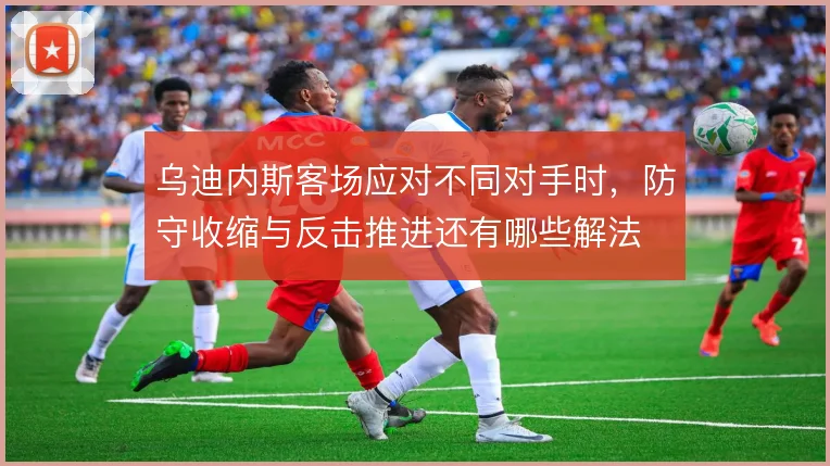 乌迪内斯客场应对不同对手时，防守收缩与反击推进还有哪些解法