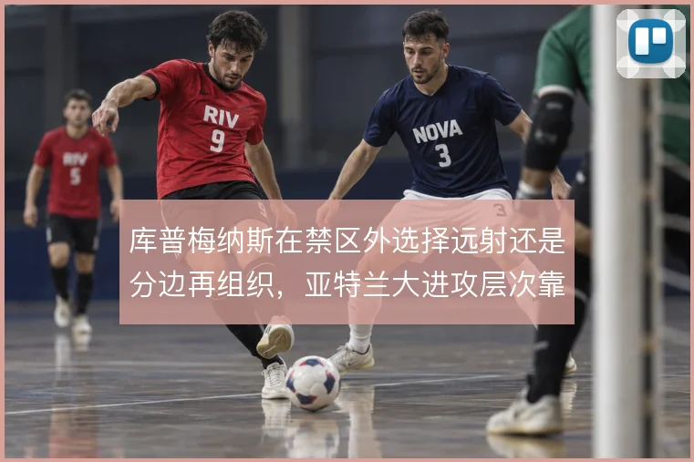 库普梅纳斯在禁区外选择远射还是分边再组织，亚特兰大进攻层次靠什么撑住