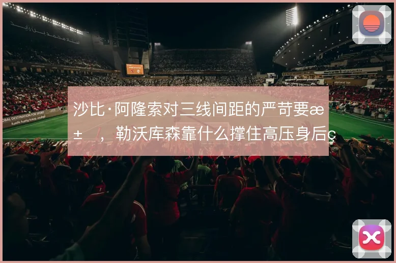 沙比·阿隆索对三线间距的严苛要求，勒沃库森靠什么撑住高压身后的空间