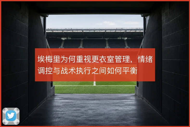 埃梅里为何重视更衣室管理，情绪调控与战术执行之间如何平衡