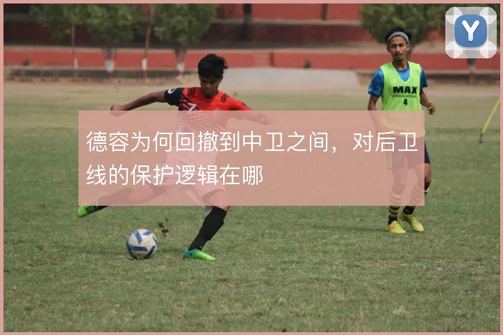 德容为何回撤到中卫之间,对后卫线的保护逻辑在哪