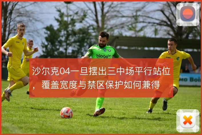 沙尔克04一旦摆出三中场平行站位,覆盖宽度与禁区保护如何兼得