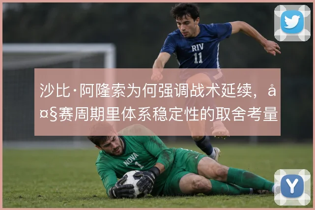 沙比·阿隆索为何强调战术延续，大赛周期里体系稳定性的取舍考量
