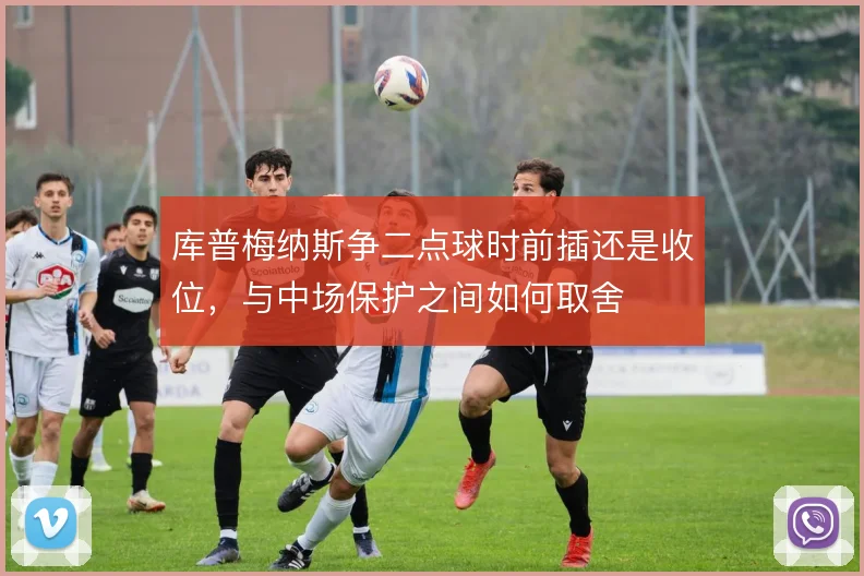 库普梅纳斯争二点球时前插还是收位,与中场保护之间如何取舍