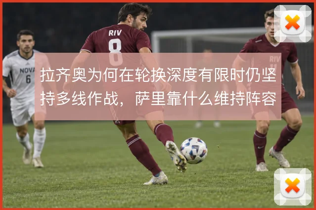拉齐奥为何在轮换深度有限时仍坚持多线作战,萨里靠什么维持阵容活力