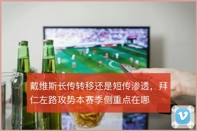 戴维斯长传转移还是短传渗透,拜仁左路攻势本赛季侧重点在哪
