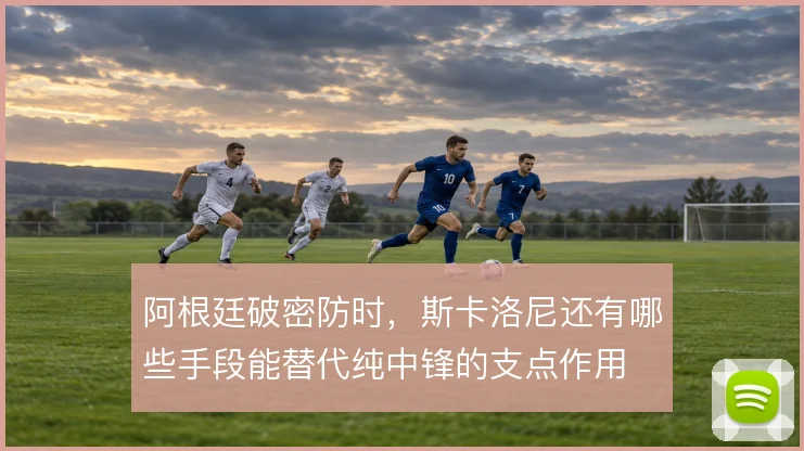 阿根廷破密防时，斯卡洛尼还有哪些手段能替代纯中锋的支点作用