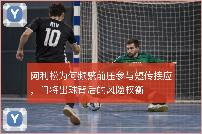 阿利松为何频繁前压参与短传接应，门将出球背后的风险权衡