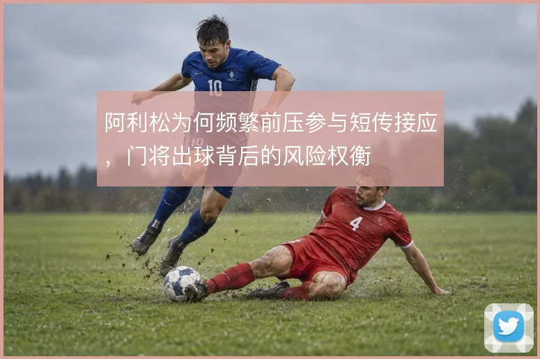 阿利松为何频繁前压参与短传接应,门将出球背后的风险权衡