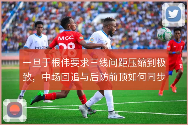 一旦于根伟要求三线间距压缩到极致，中场回追与后防前顶如何同步
