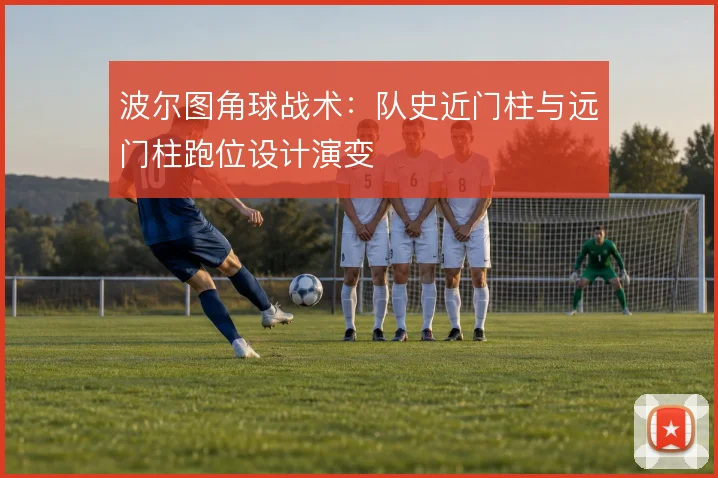波尔图角球战术：队史近门柱与远门柱跑位设计演变
