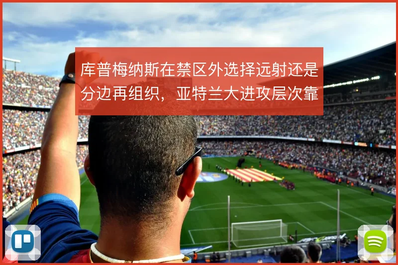 库普梅纳斯在禁区外选择远射还是分边再组织,亚特兰大进攻层次靠什么撑住