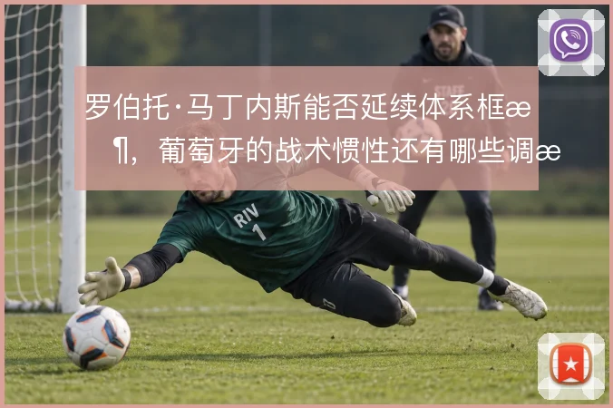 罗伯托·马丁内斯能否延续体系框架，葡萄牙的战术惯性还有哪些调整空间