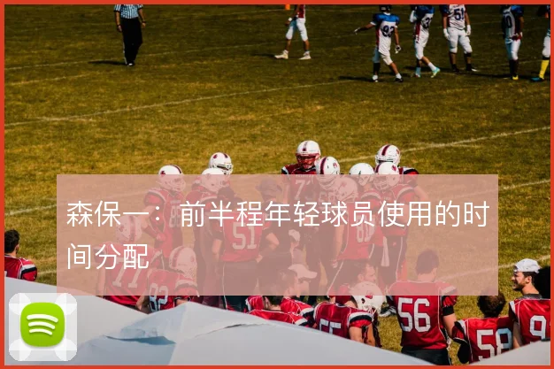 森保一：前半程年轻球员使用的时间分配