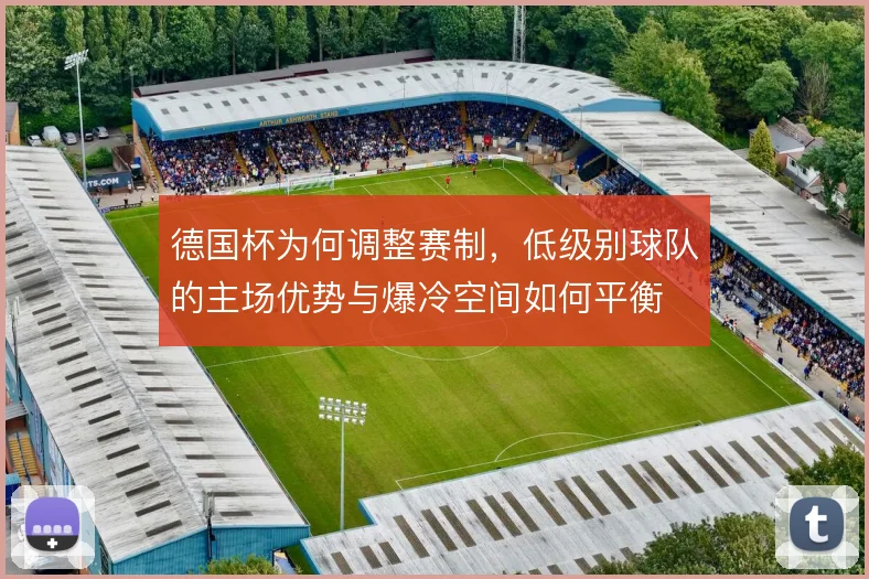 德国杯为何调整赛制,低级别球队的主场优势与爆冷空间如何平衡
