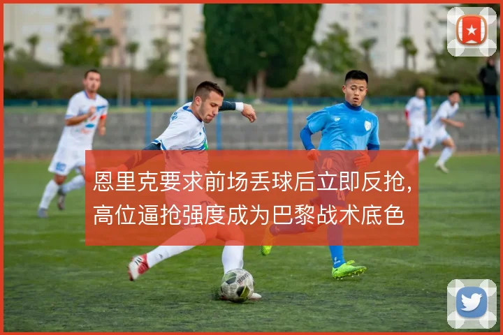恩里克要求前场丢球后立即反抢，高位逼抢强度成为巴黎战术底色