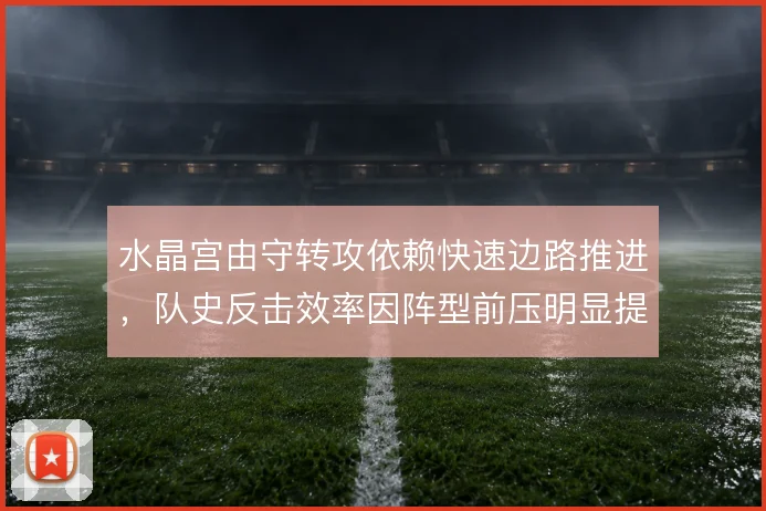 水晶宫由守转攻依赖快速边路推进,队史反击效率因阵型前压明显提升