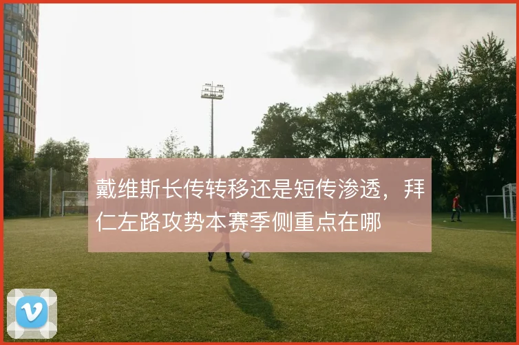 戴维斯长传转移还是短传渗透,拜仁左路攻势本赛季侧重点在哪