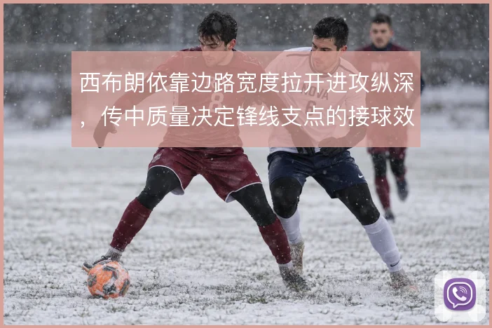 西布朗依靠边路宽度拉开进攻纵深,传中质量决定锋线支点的接球效率