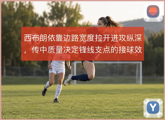 西布朗依靠边路宽度拉开进攻纵深,传中质量决定锋线支点的接球效率