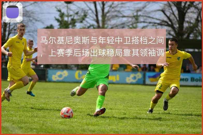 马尔基尼奥斯与年轻中卫搭档之间,上赛季后场出球稳局靠其领袖调度
