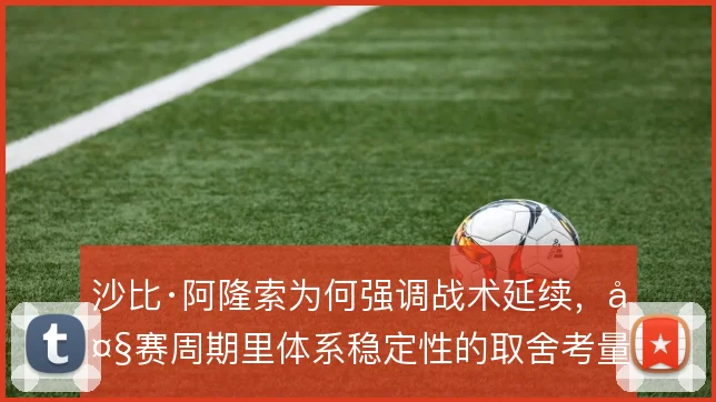 沙比·阿隆索为何强调战术延续，大赛周期里体系稳定性的取舍考量
