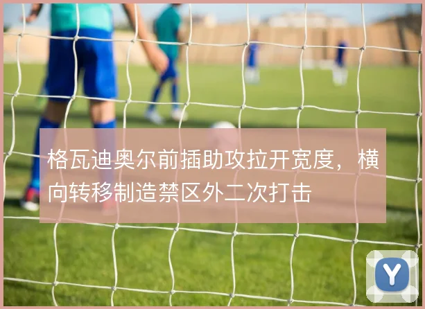 格瓦迪奥尔前插助攻拉开宽度,横向转移制造禁区外二次打击