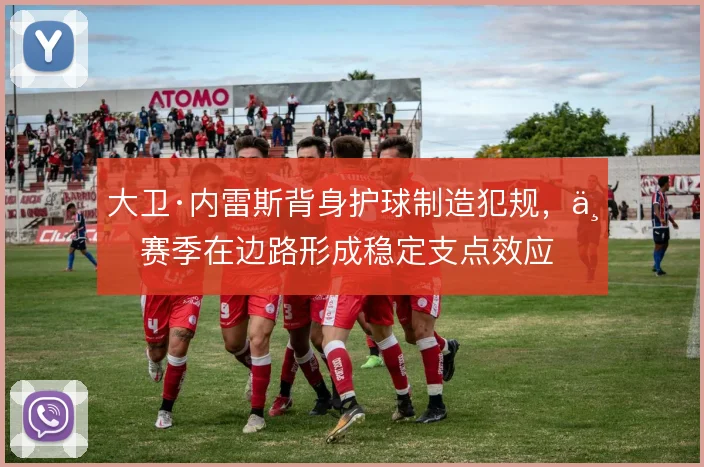 大卫·内雷斯背身护球制造犯规，上赛季在边路形成稳定支点效应