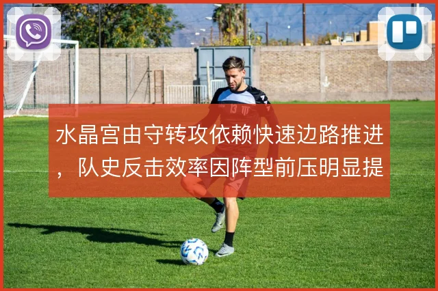 水晶宫由守转攻依赖快速边路推进,队史反击效率因阵型前压明显提升
