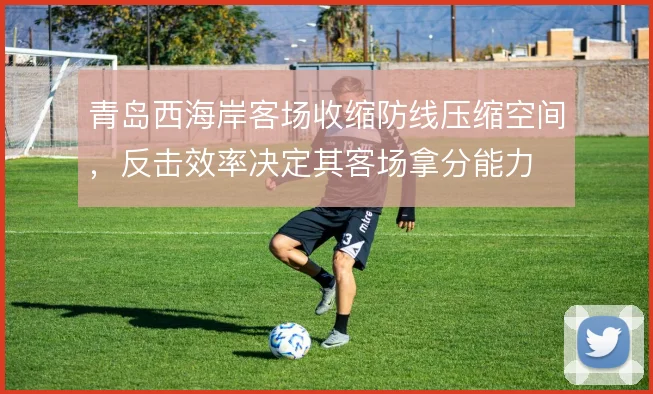 青岛西海岸客场收缩防线压缩空间,反击效率决定其客场拿分能力