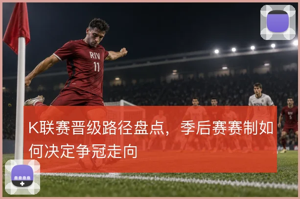 K联赛晋级路径盘点，季后赛赛制如何决定争冠走向