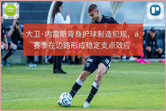 大卫·内雷斯背身护球制造犯规，上赛季在边路形成稳定支点效应