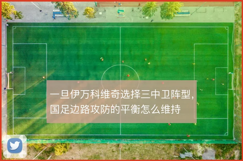 一旦伊万科维奇选择三中卫阵型,国足边路攻防的平衡怎么维持