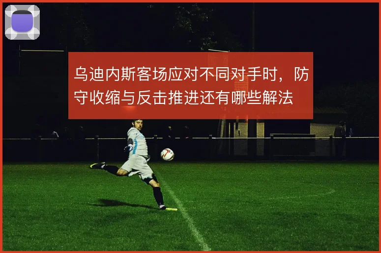 乌迪内斯客场应对不同对手时,防守收缩与反击推进还有哪些解法