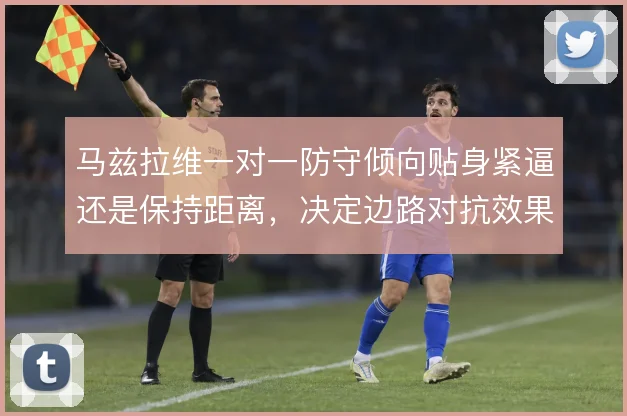 马兹拉维一对一防守倾向贴身紧逼还是保持距离,决定边路对抗效果